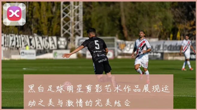 黑白足球明星剪影艺术作品展现运动之美与激情的完美结合