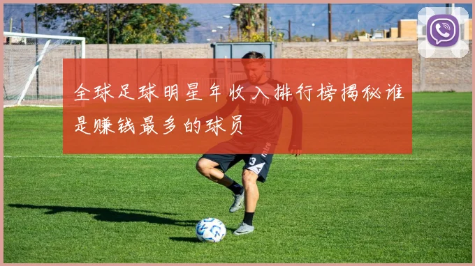 全球足球明星年收入排行榜揭秘谁是赚钱最多的球员