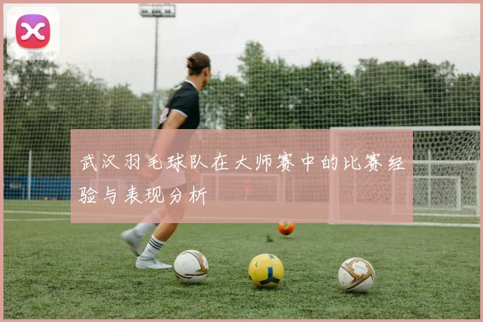 武汉羽毛球队在大师赛中的比赛经验与表现分析