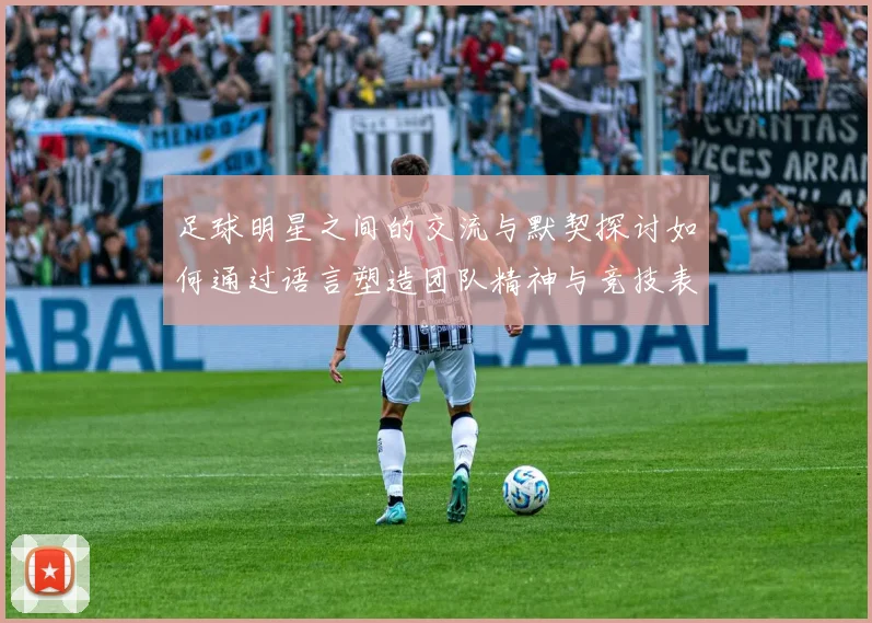 足球明星之间的交流与默契探讨如何通过语言塑造团队精神与竞技表现