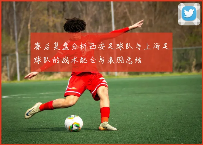 赛后复盘分析西安足球队与上海足球队的战术配合与表现总结