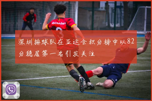 深圳排球队在亚运会积分榜中以82分稳居第一名引发关注
