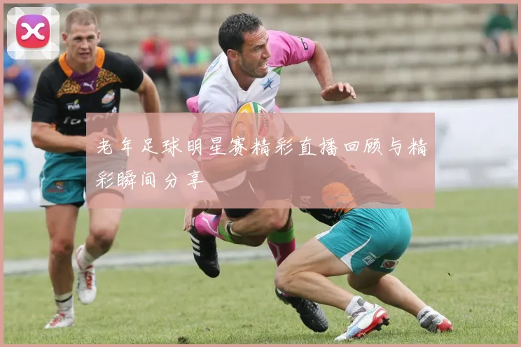 老年足球明星赛精彩直播回顾与精彩瞬间分享