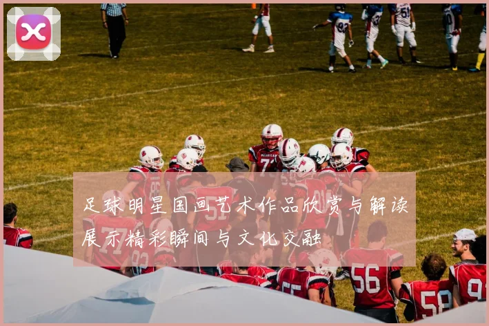 足球明星国画艺术作品欣赏与解读展示精彩瞬间与文化交融
