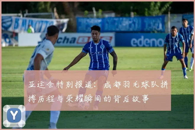 亚运会特别报道：成都羽毛球队拼搏历程与荣耀瞬间的背后故事