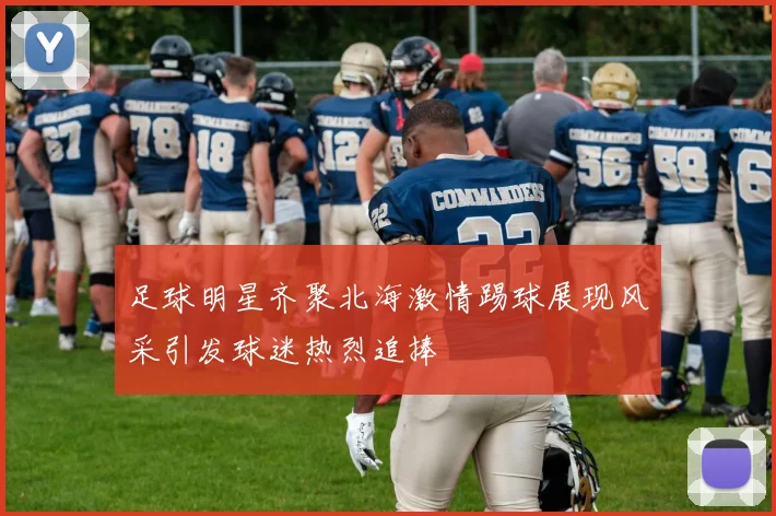 足球明星齐聚北海激情踢球展现风采引发球迷热烈追捧
