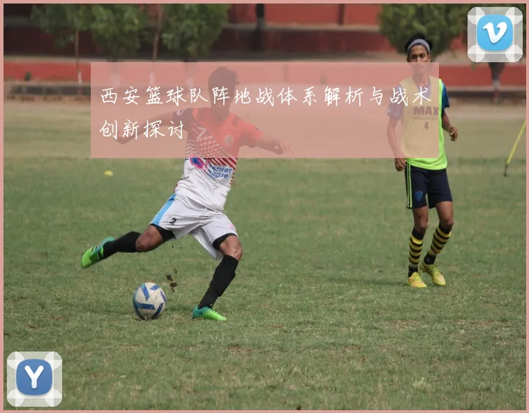 西安篮球队阵地战体系解析与战术创新探讨