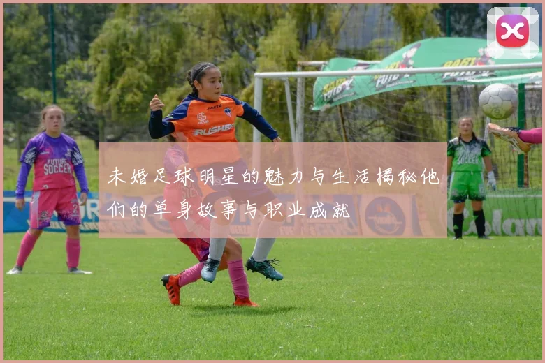 未婚足球明星的魅力与生活揭秘他们的单身故事与职业成就