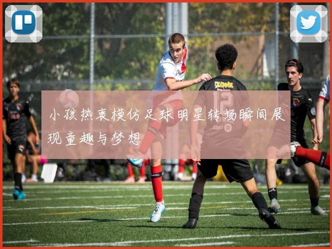 小孩热衷模仿足球明星转场瞬间展现童趣与梦想