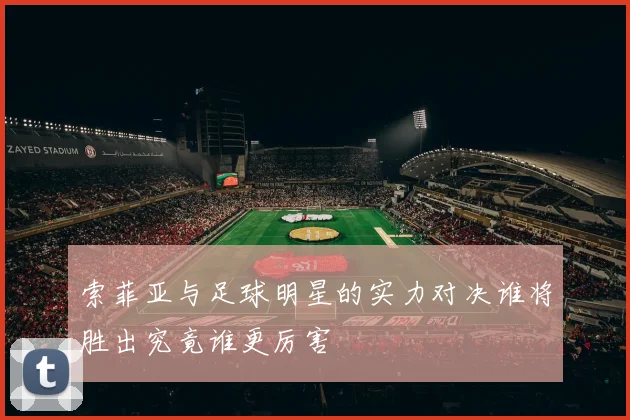 索菲亚与足球明星的实力对决谁将胜出究竟谁更厉害