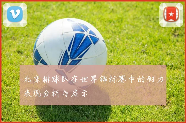 北京排球队在世界锦标赛中的耐力表现分析与启示