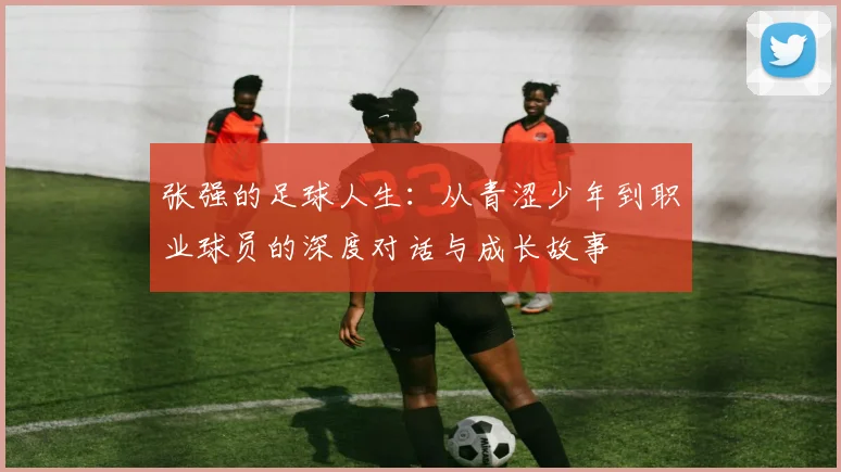 张强的足球人生：从青涩少年到职业球员的深度对话与成长故事