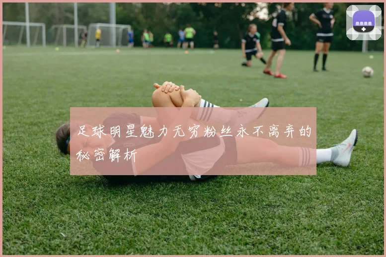 足球明星魅力无穷粉丝永不离弃的秘密解析