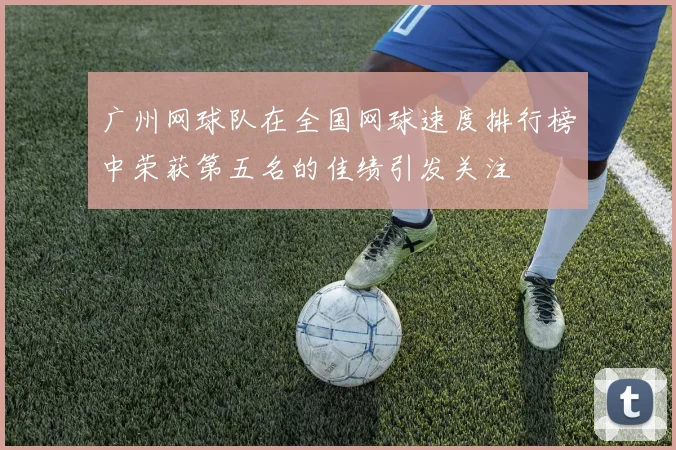 广州网球队在全国网球速度排行榜中荣获第五名的佳绩引发关注