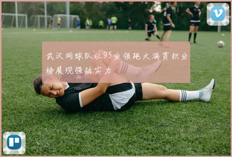 武汉网球队以95分领跑大满贯积分榜展现强劲实力