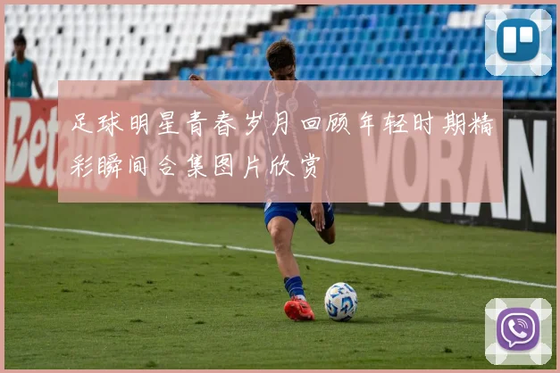 足球明星青春岁月回顾年轻时期精彩瞬间合集图片欣赏