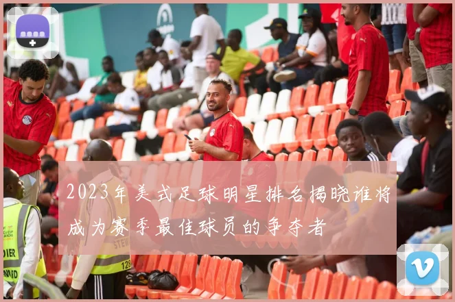 2023年美式足球明星排名揭晓谁将成为赛季最佳球员的争夺者