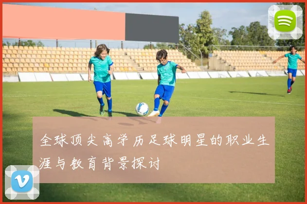 全球顶尖高学历足球明星的职业生涯与教育背景探讨