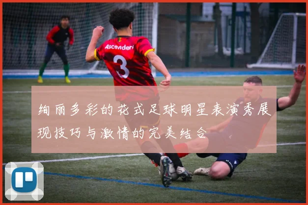 绚丽多彩的花式足球明星表演秀展现技巧与激情的完美结合