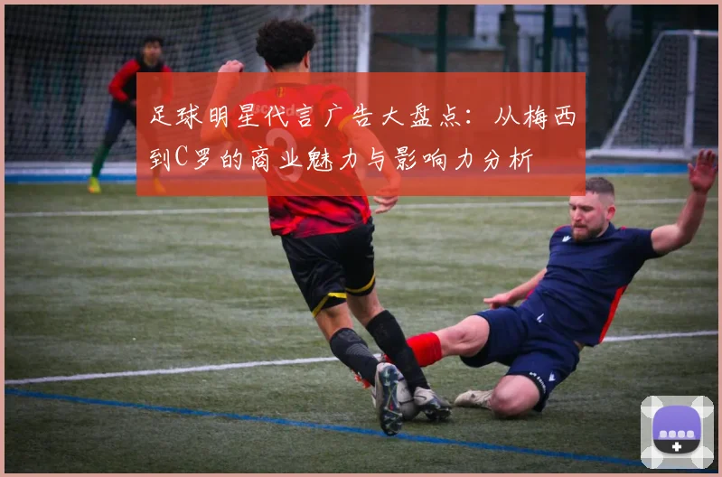 足球明星代言广告大盘点：从梅西到C罗的商业魅力与影响力分析