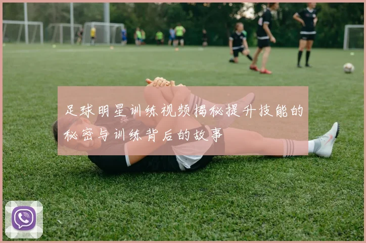 足球明星训练视频揭秘提升技能的秘密与训练背后的故事