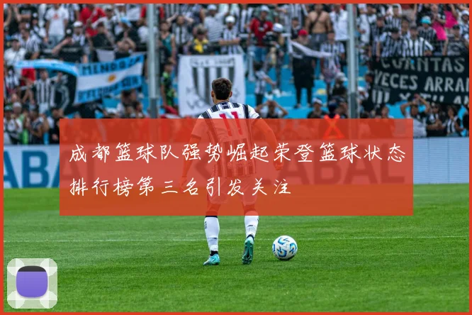 成都篮球队强势崛起荣登篮球状态排行榜第三名引发关注