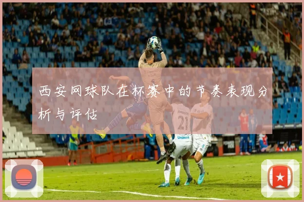 西安网球队在杯赛中的节奏表现分析与评估