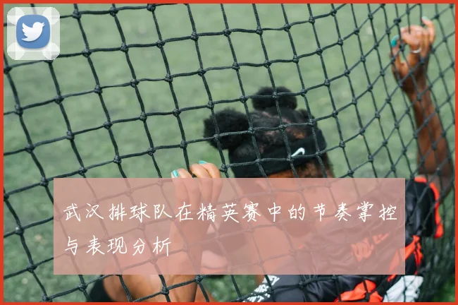 武汉排球队在精英赛中的节奏掌控与表现分析