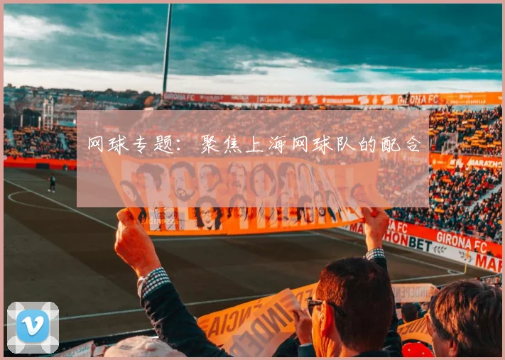 网球专题：聚焦上海网球队的配合