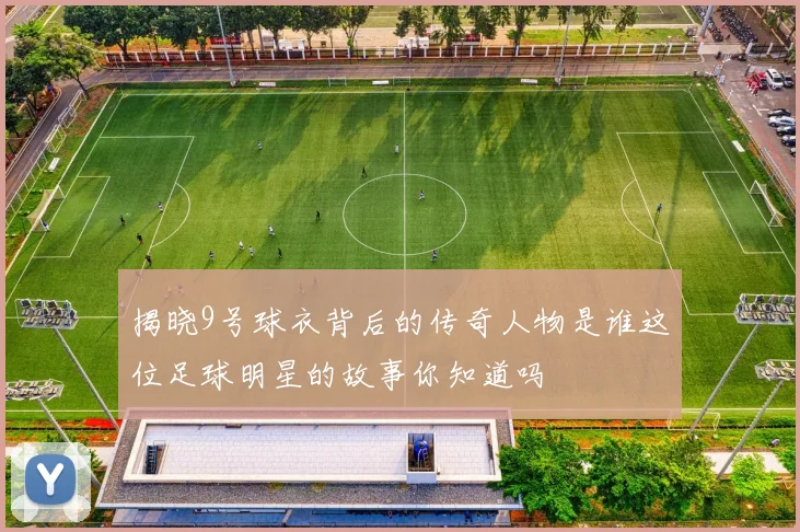 揭晓9号球衣背后的传奇人物是谁这位足球明星的故事你知道吗