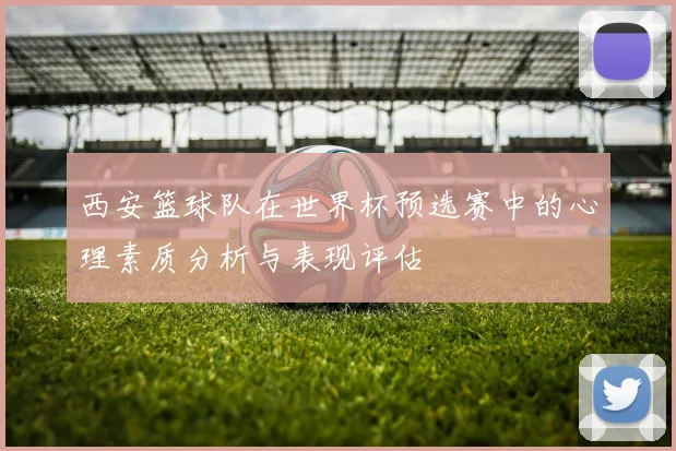 西安篮球队在世界杯预选赛中的心理素质分析与表现评估