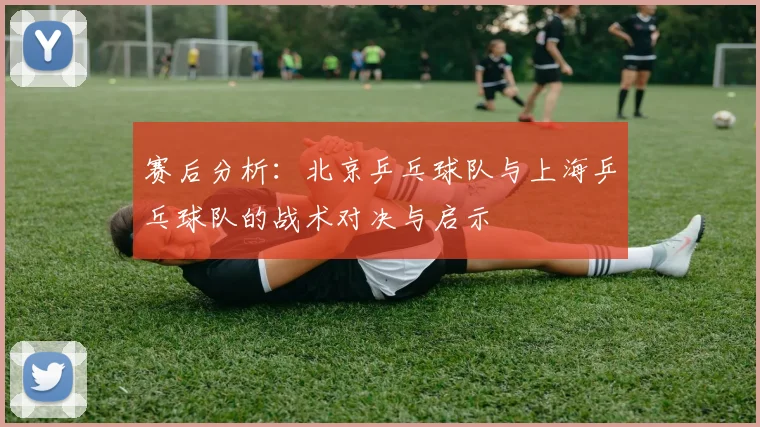 赛后分析：北京乒乓球队与上海乒乓球队的战术对决与启示
