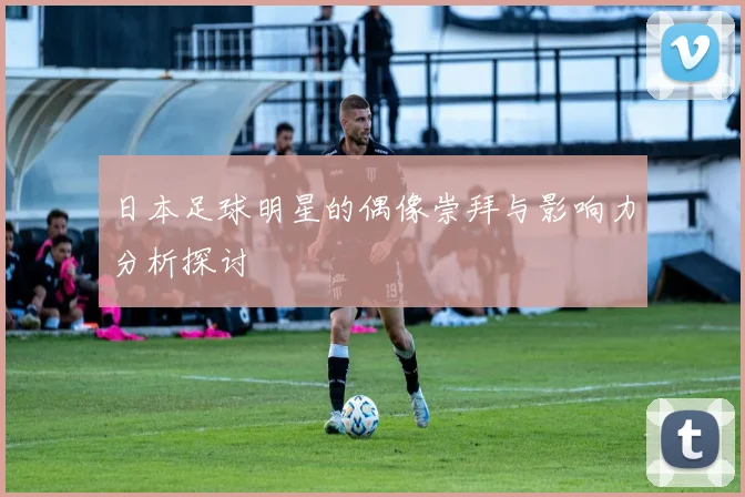 日本足球明星的偶像崇拜与影响力分析探讨
