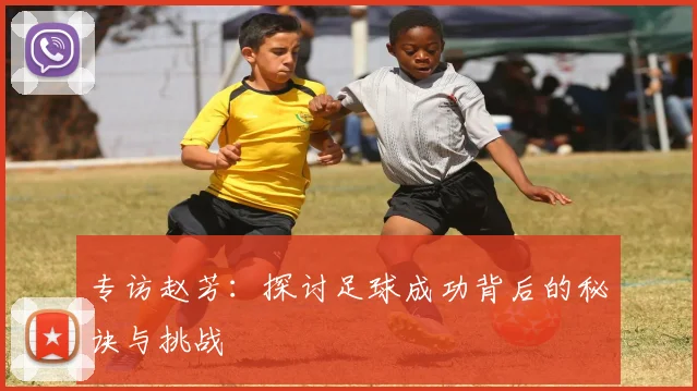 专访赵芳：探讨足球成功背后的秘诀与挑战