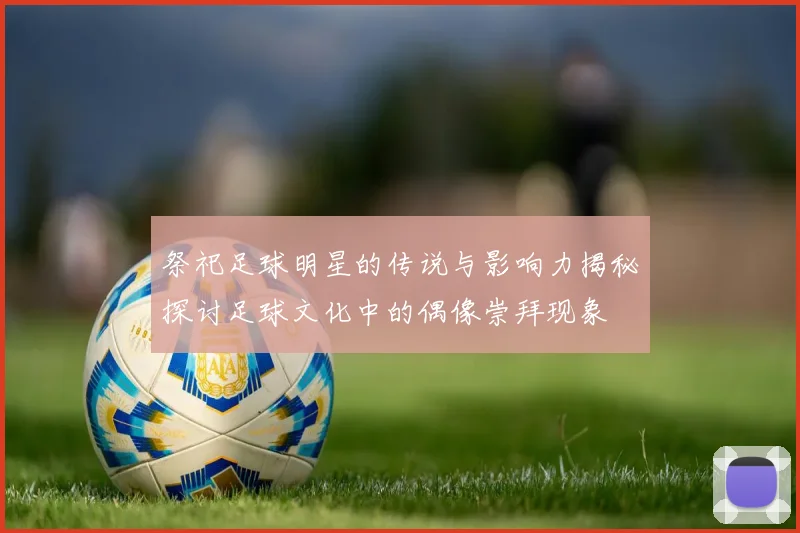 祭祀足球明星的传说与影响力揭秘探讨足球文化中的偶像崇拜现象