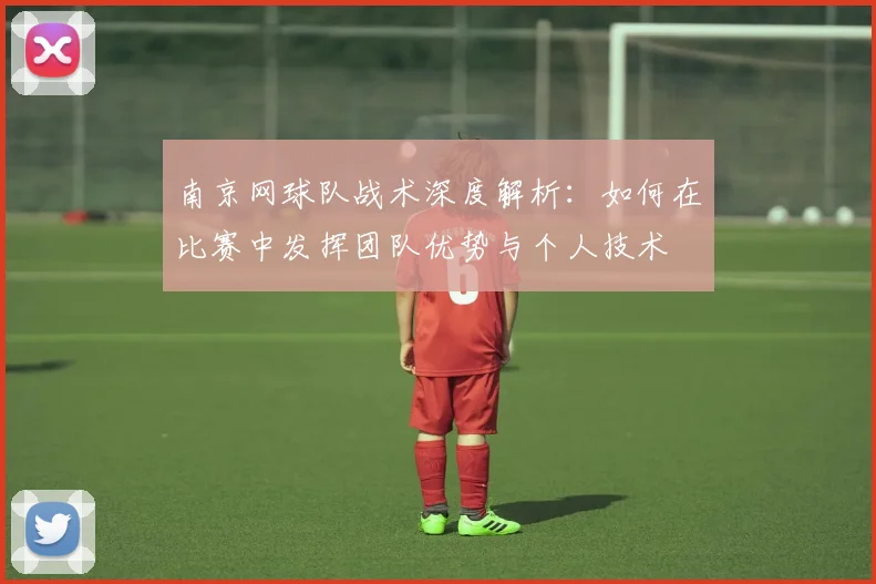 南京网球队战术深度解析：如何在比赛中发挥团队优势与个人技术