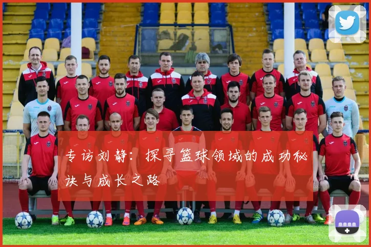 专访刘静：探寻篮球领域的成功秘诀与成长之路