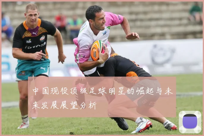 中国现役顶级足球明星的崛起与未来发展展望分析