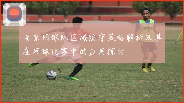 南京网球队区域防守策略解析及其在网球比赛中的应用探讨