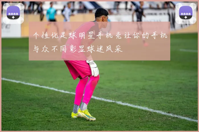 个性化足球明星手机壳让你的手机与众不同彰显球迷风采