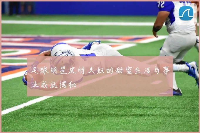 足球明星皮特夫妇的甜蜜生活与事业成就揭秘