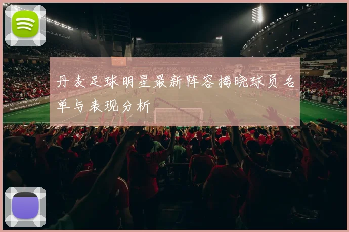 丹麦足球明星最新阵容揭晓球员名单与表现分析