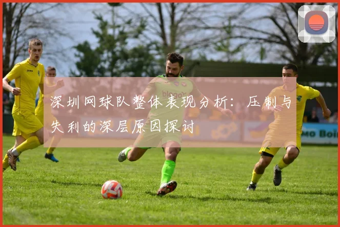 深圳网球队整体表现分析：压制与失利的深层原因探讨