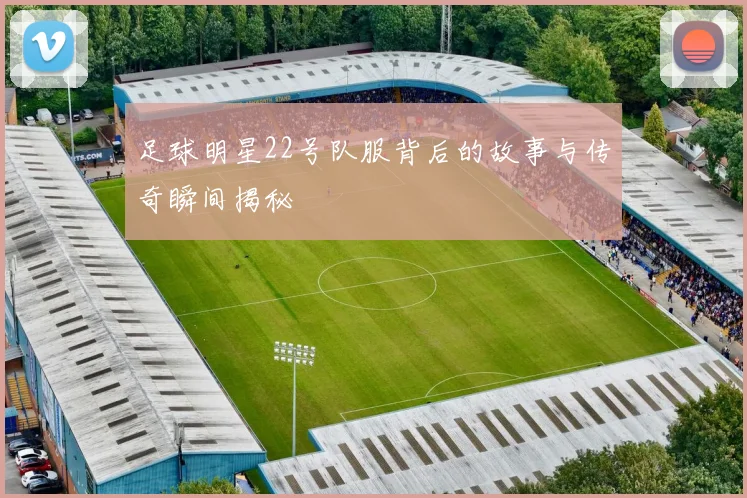 足球明星22号队服背后的故事与传奇瞬间揭秘