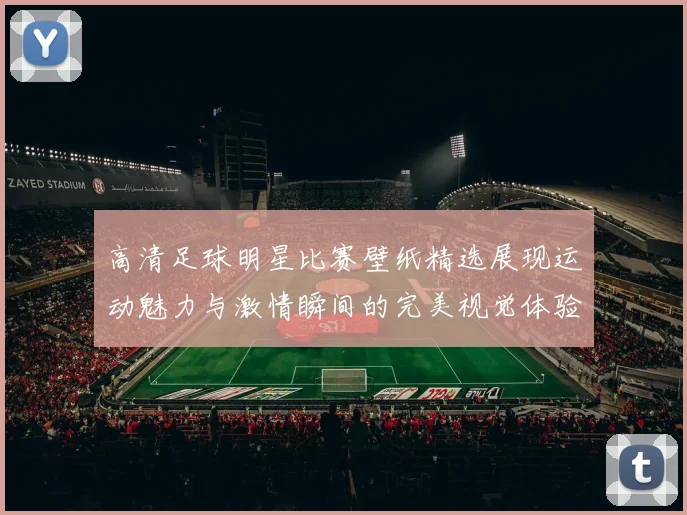 高清足球明星比赛壁纸精选展现运动魅力与激情瞬间的完美视觉体验