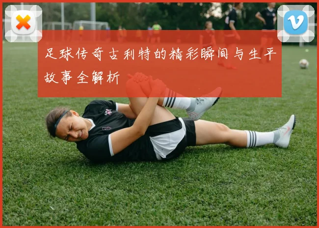 足球传奇古利特的精彩瞬间与生平故事全解析