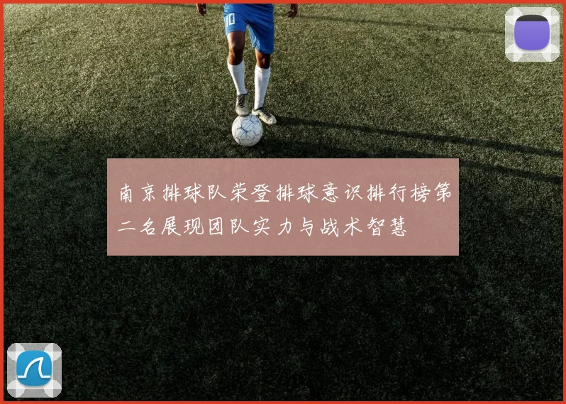 南京排球队荣登排球意识排行榜第二名展现团队实力与战术智慧