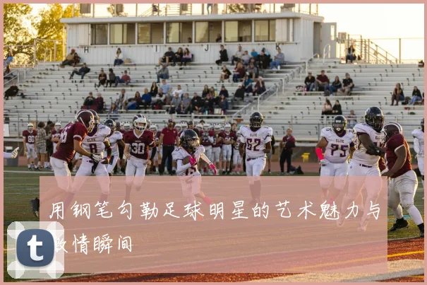 用钢笔勾勒足球明星的艺术魅力与激情瞬间