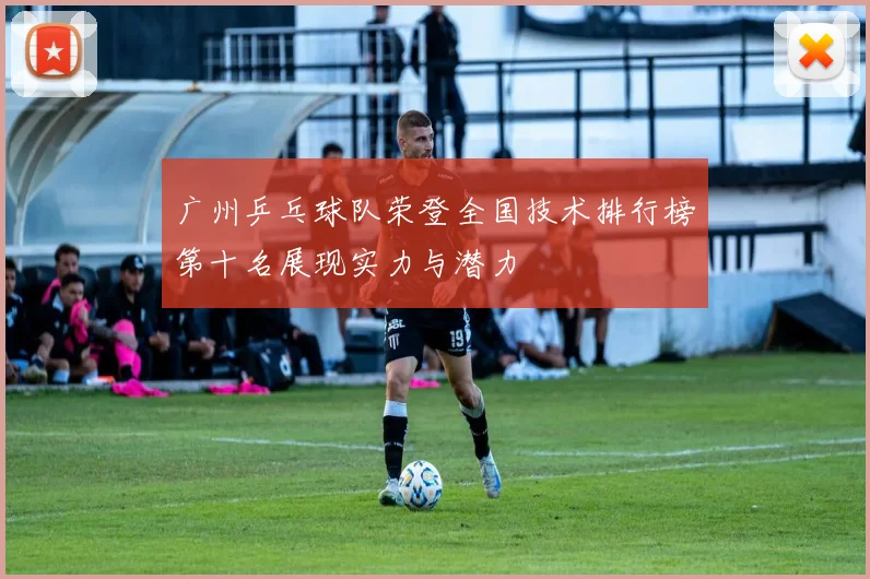 广州乒乓球队荣登全国技术排行榜第十名展现实力与潜力