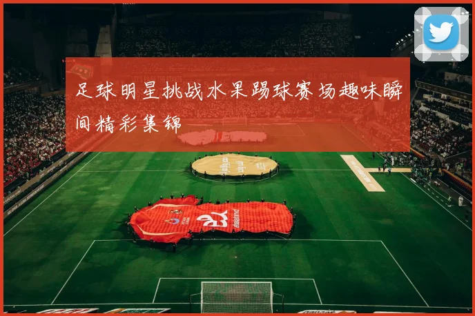 足球明星挑战水果踢球赛场趣味瞬间精彩集锦